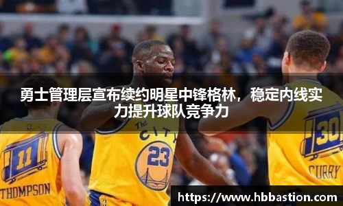 勇士管理层宣布续约明星中锋格林，稳定内线实力提升球队竞争力