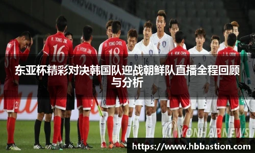 东亚杯精彩对决韩国队迎战朝鲜队直播全程回顾与分析