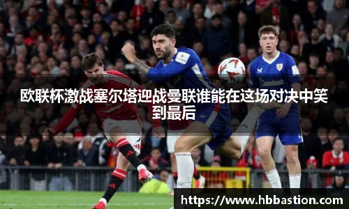 欧联杯激战塞尔塔迎战曼联谁能在这场对决中笑到最后