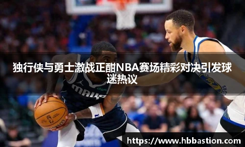 独行侠与勇士激战正酣NBA赛场精彩对决引发球迷热议