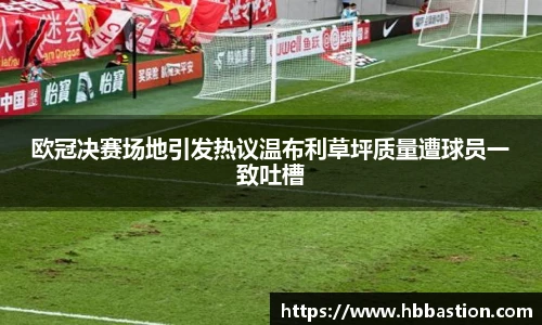 欧冠决赛场地引发热议温布利草坪质量遭球员一致吐槽