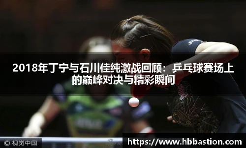 2018年丁宁与石川佳纯激战回顾：乒乓球赛场上的巅峰对决与精彩瞬间